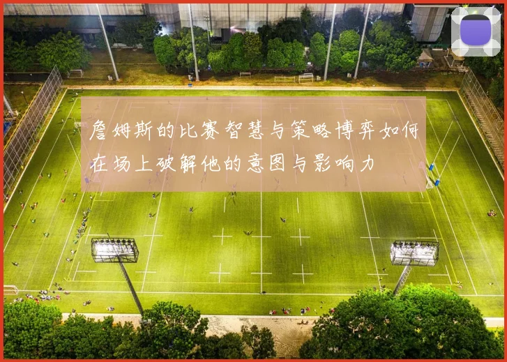 詹姆斯的比赛智慧与策略博弈如何在场上破解他的意图与影响力