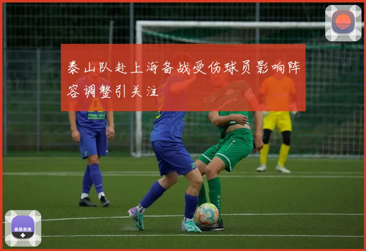 泰山队赴上海备战受伤球员影响阵容调整引关注