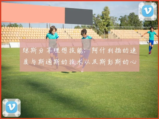 琼斯分享理想技能：阿什利扬的速度与斯通斯的技术以及斯彭斯的心态