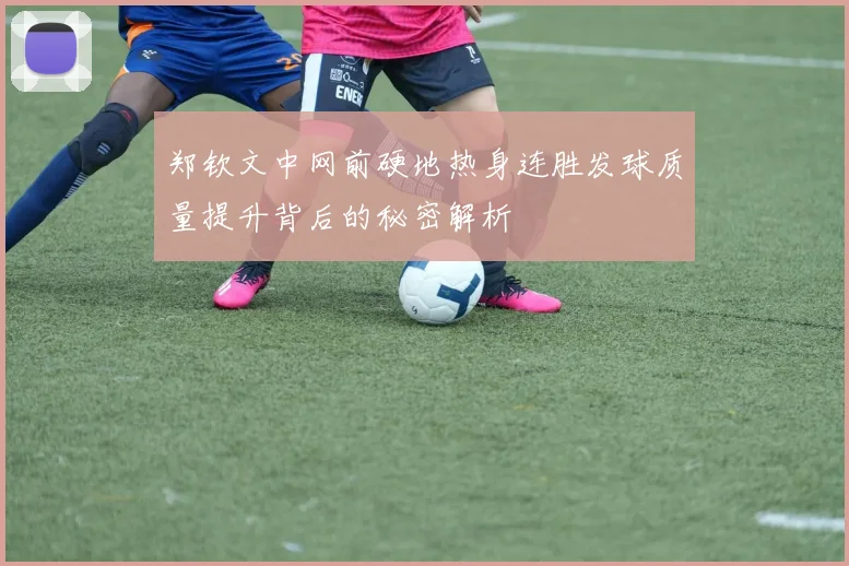 郑钦文中网前硬地热身连胜发球质量提升背后的秘密解析