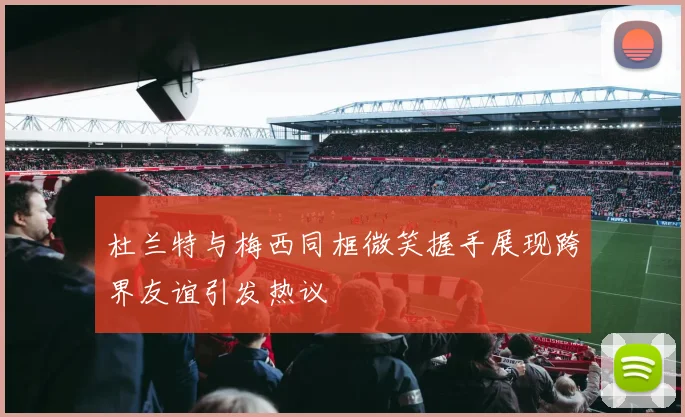 杜兰特与梅西同框微笑握手展现跨界友谊引发热议
