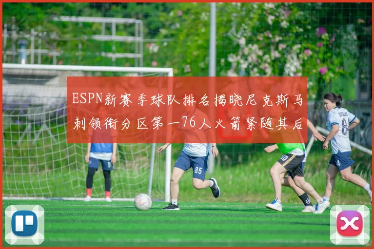 ESPN新赛季球队排名揭晓尼克斯马刺领衔分区第一76人火箭紧随其后