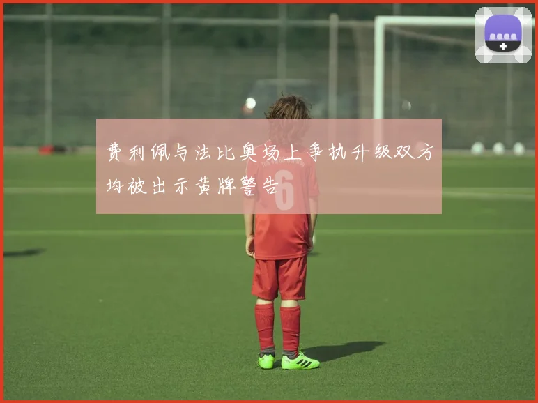费利佩与法比奥场上争执升级双方均被出示黄牌警告